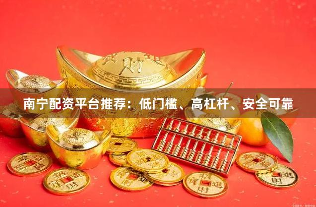 南宁配资平台推荐：低门槛、高杠杆、安全可靠