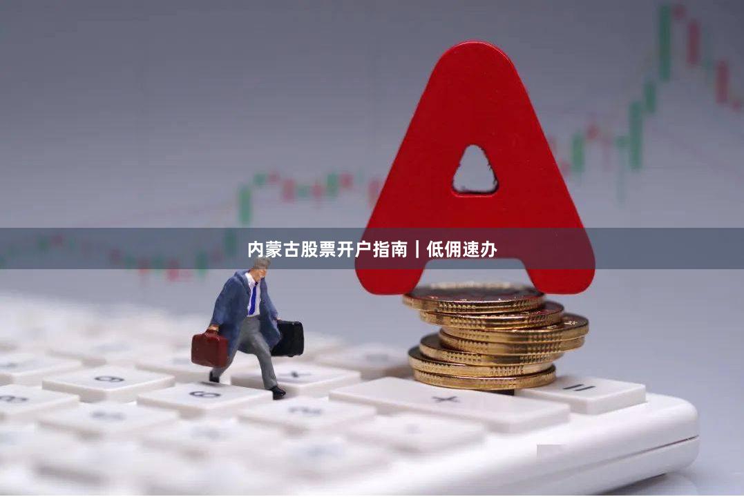 内蒙古股票开户指南｜低佣速办
