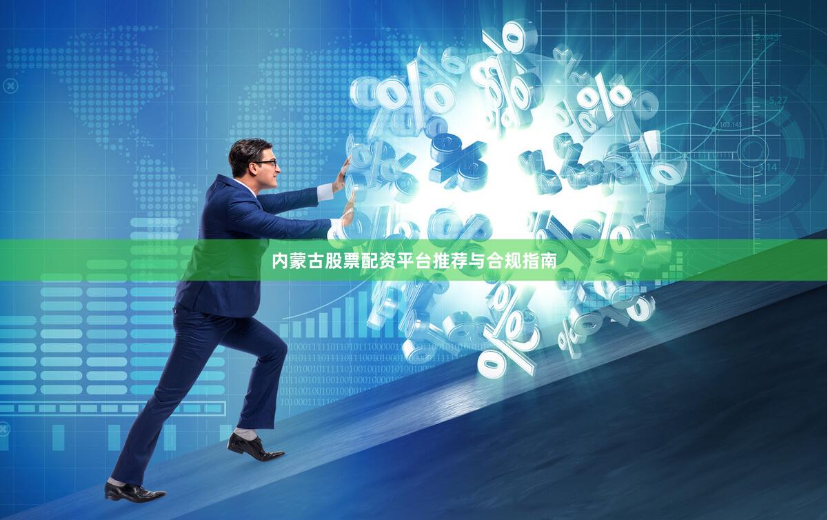 内蒙古股票配资平台推荐与合规指南