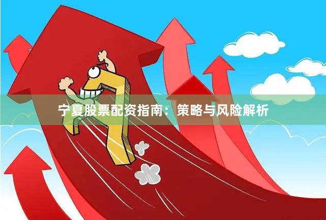 宁夏股票配资指南：策略与风险解析