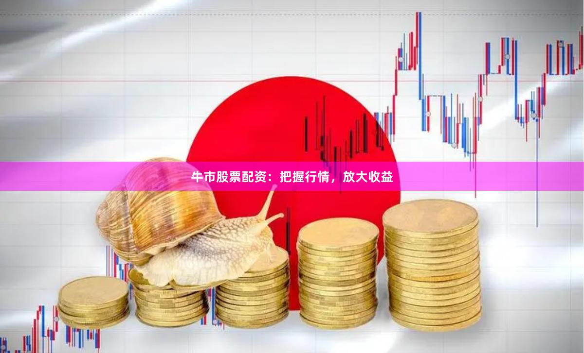 牛市股票配资：把握行情，放大收益