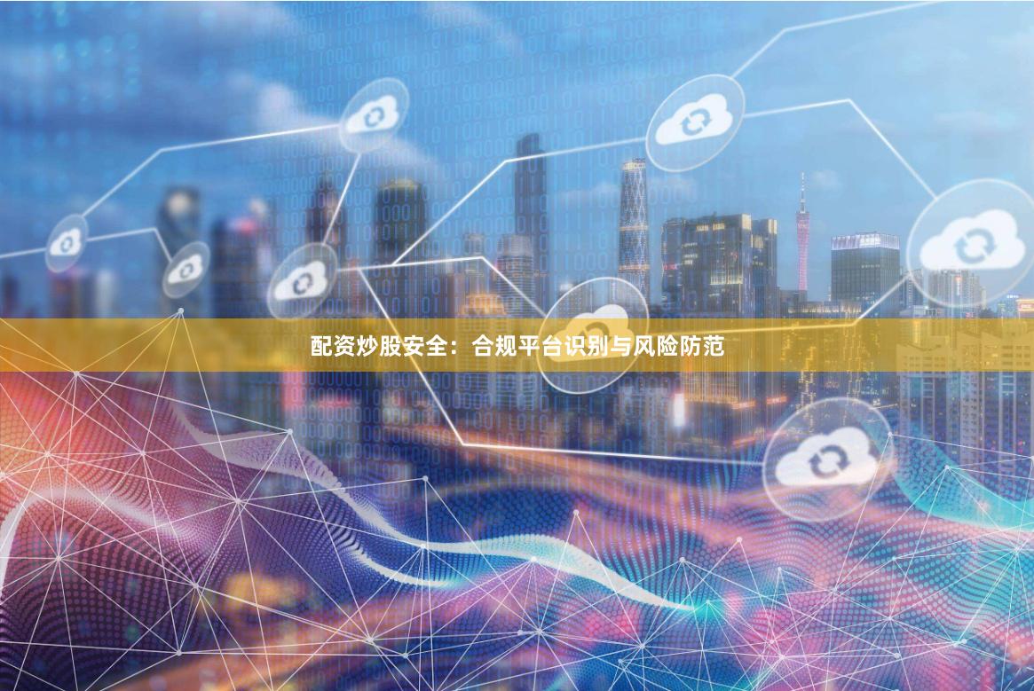 配资炒股安全：合规平台识别与风险防范