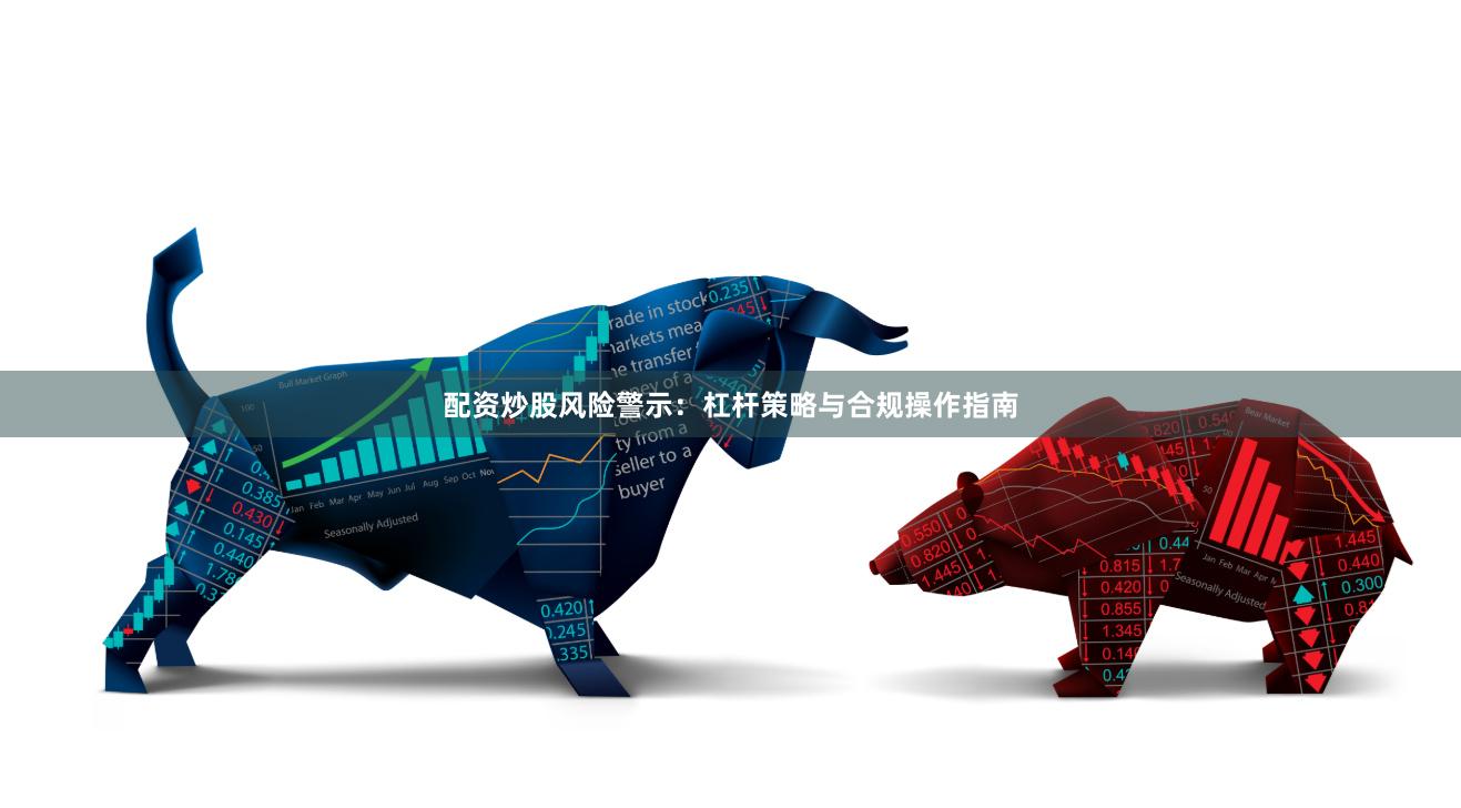 配资炒股风险警示：杠杆策略与合规操作指南