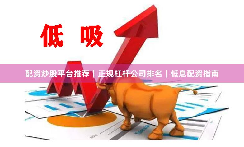 配资炒股平台推荐｜正规杠杆公司排名｜低息配资指南