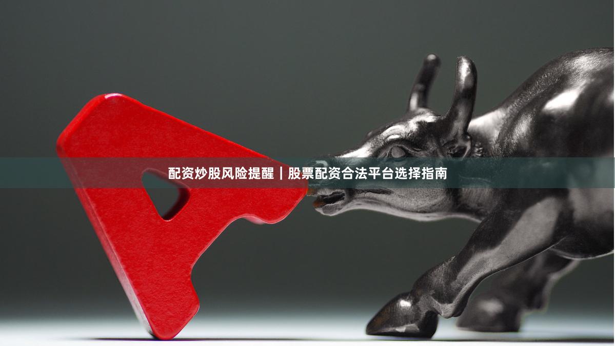 配资炒股风险提醒｜股票配资合法平台选择指南