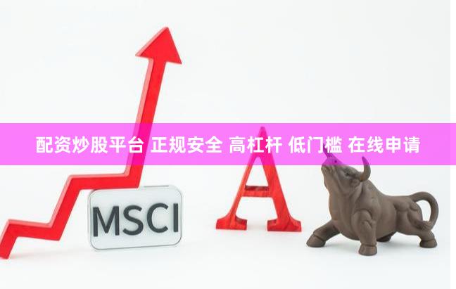 配资炒股平台 正规安全 高杠杆 低门槛 在线申请