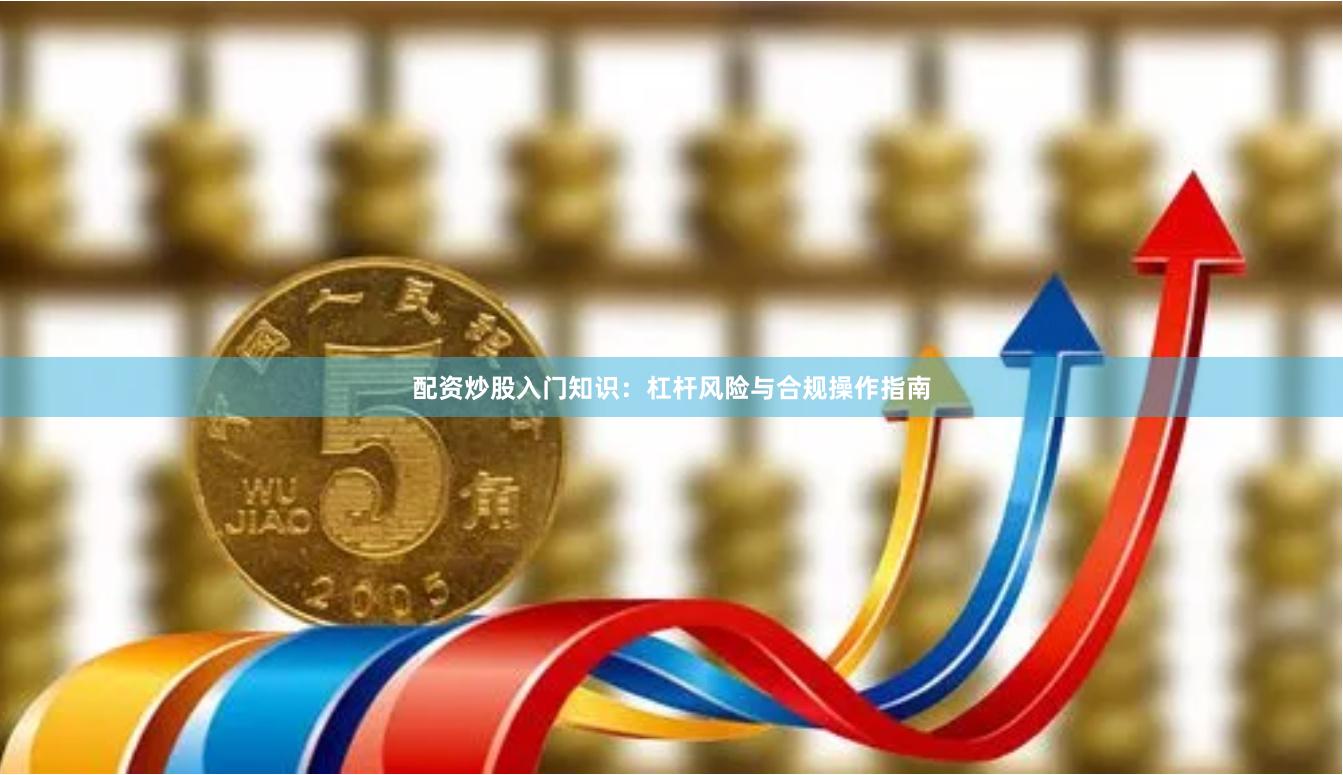 配资炒股入门知识：杠杆风险与合规操作指南