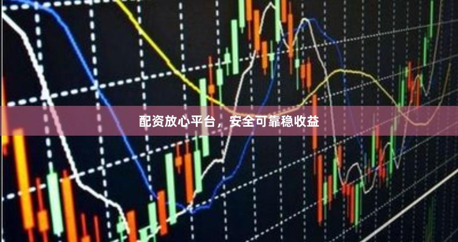 配资放心平台，安全可靠稳收益