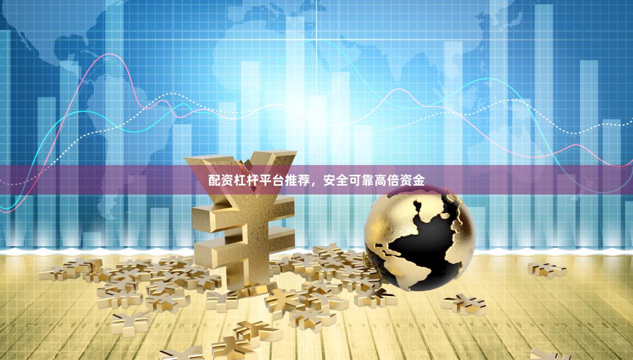配资杠杆平台推荐，安全可靠高倍资金