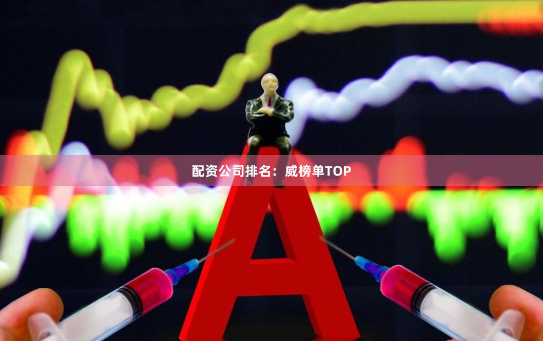 配资公司排名：威榜单TOP