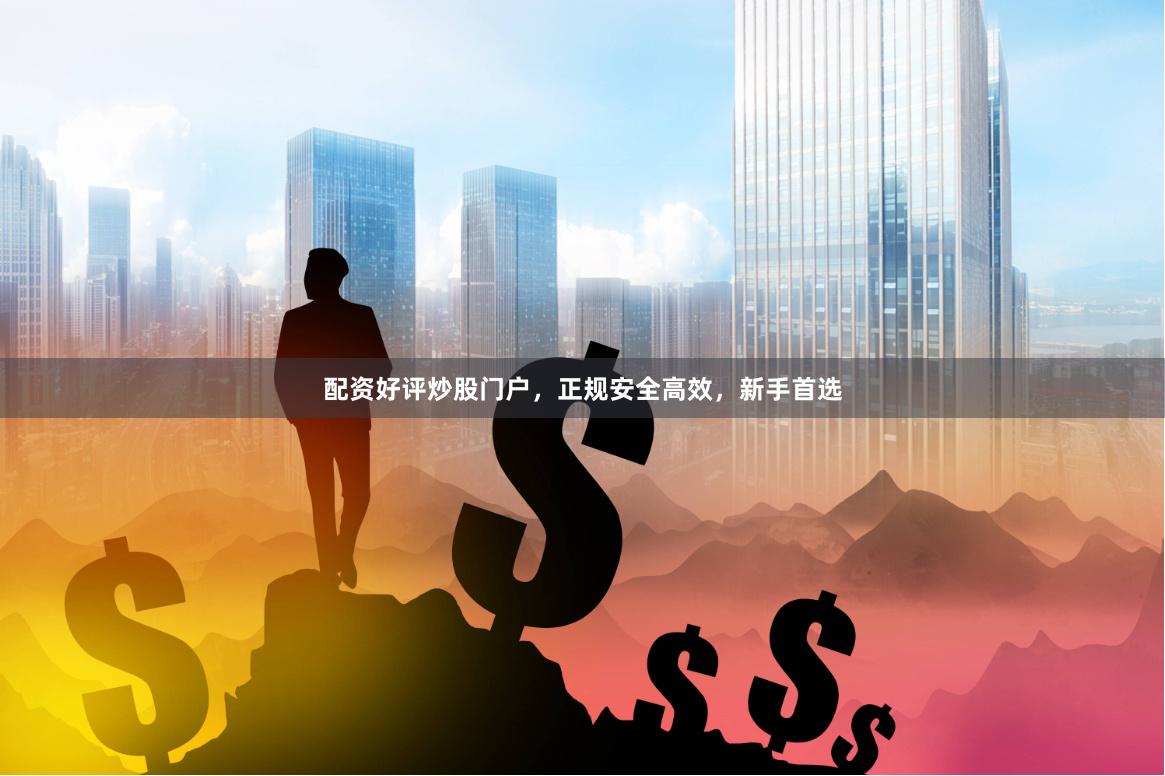 配资好评炒股门户，正规安全高效，新手首选