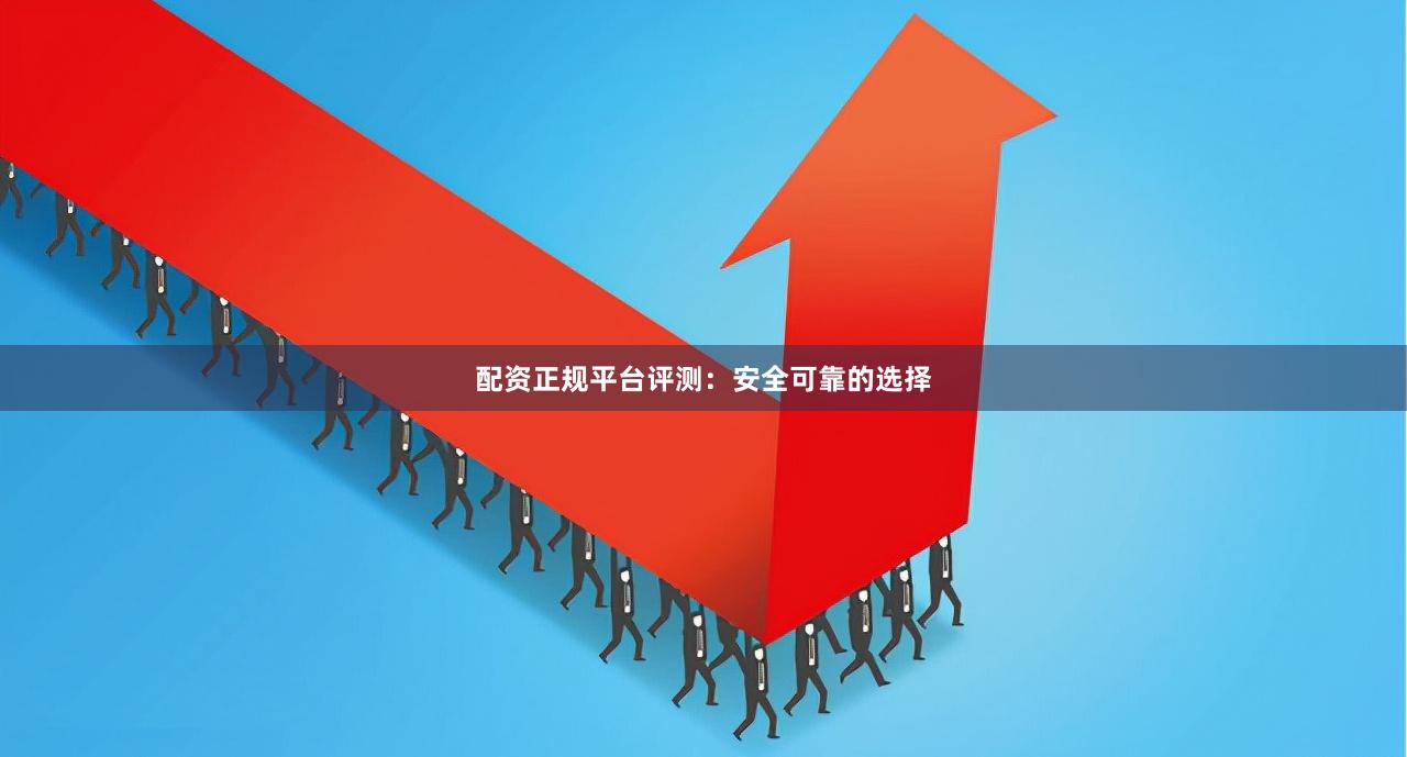 配资正规平台评测:安全可靠的选择