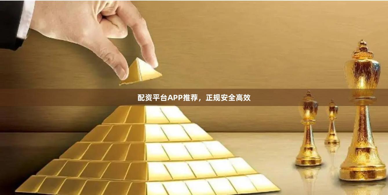 配资平台APP推荐，正规安全高效