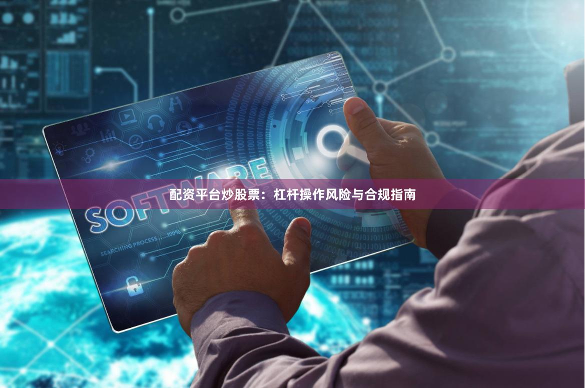 配资平台炒股票：杠杆操作风险与合规指南