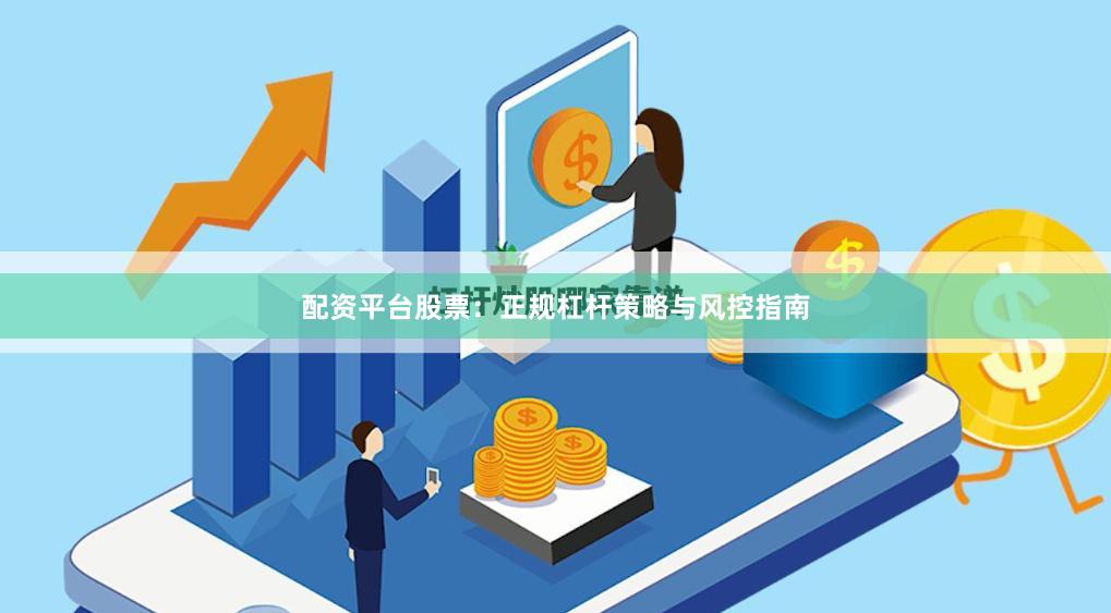 配资平台股票:正规杠杆策略与风控指南