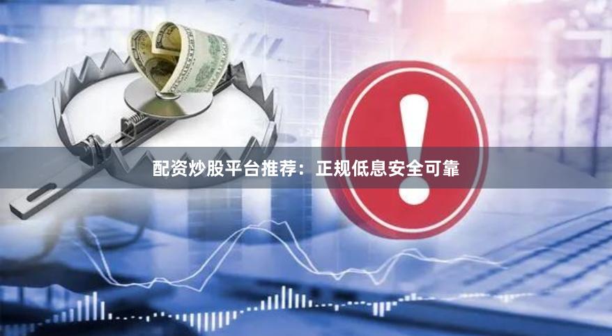 配资炒股平台推荐：正规低息安全可靠