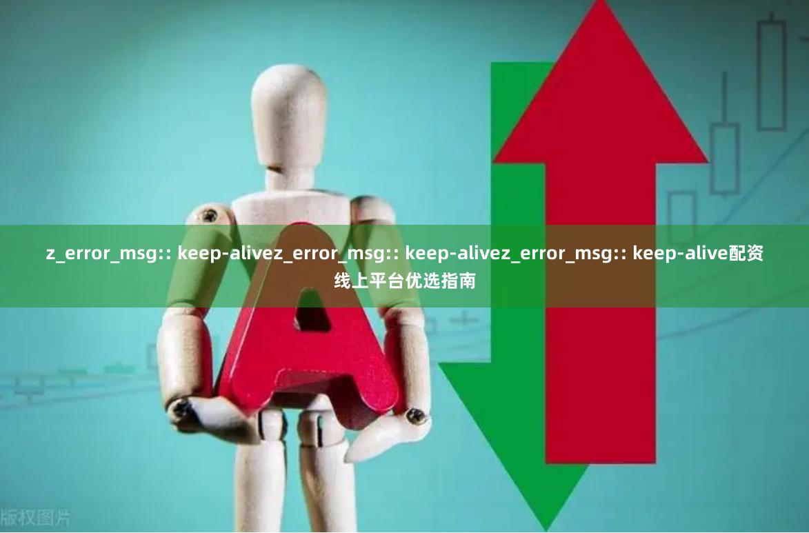 z_error_msg:: keep-alivez_error_msg:: keep-alivez_error_msg:: keep-alive配资线上平台优选指南