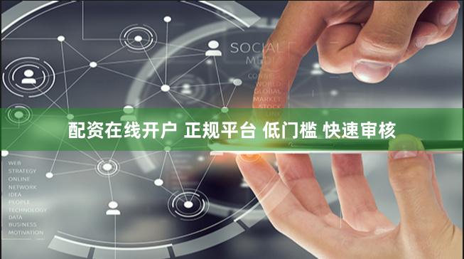 配资在线开户 正规平台 低门槛 快速审核