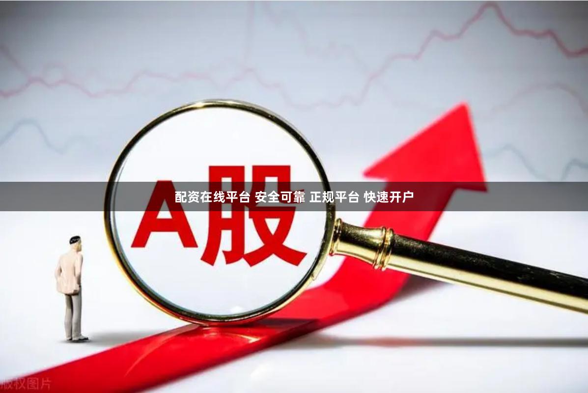配资在线平台 安全可靠 正规平台 快速开户