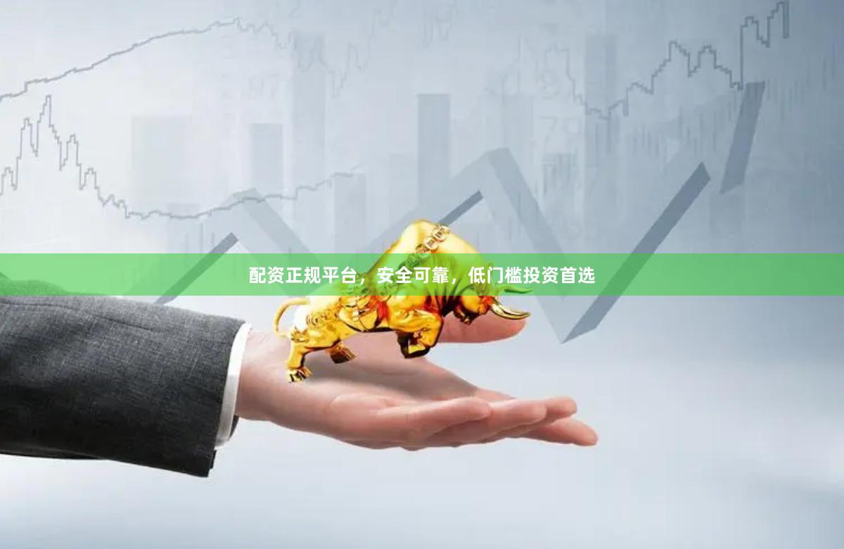 配资正规平台，安全可靠，低门槛投资首选