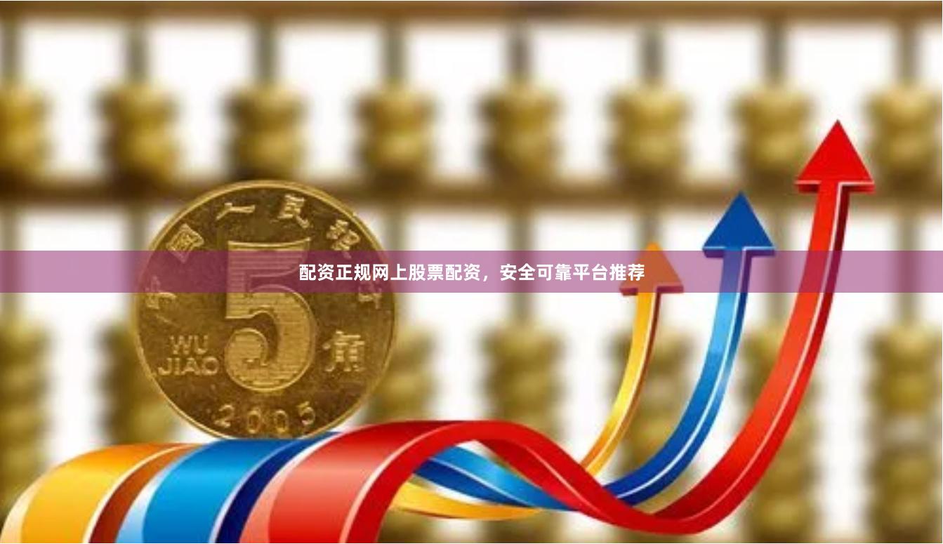 配资正规网上股票配资，安全可靠平台推荐