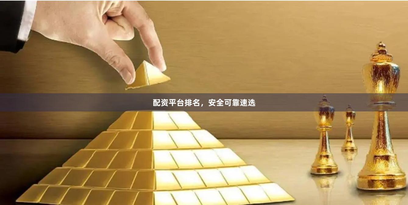 配资平台排名，安全可靠速选