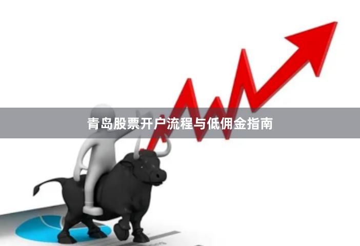 青岛股票开户流程与低佣金指南