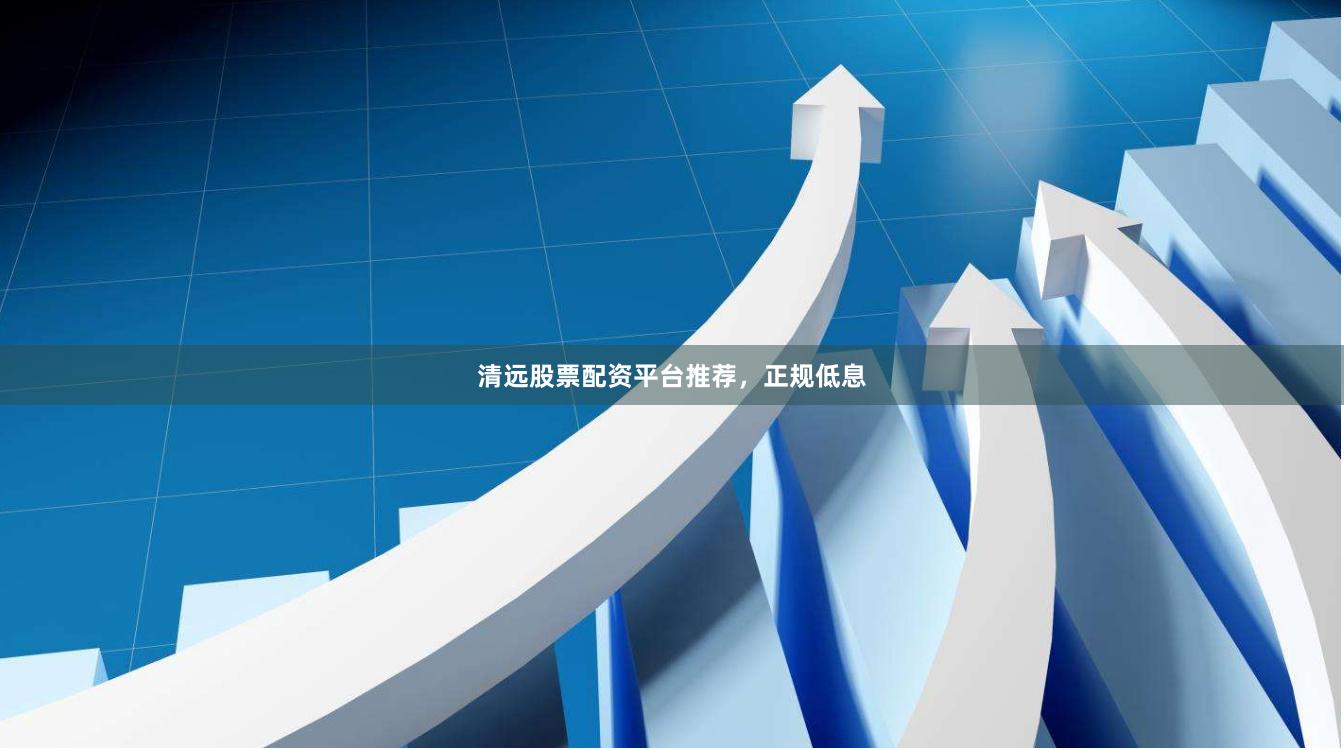 清远股票配资平台推荐，正规低息