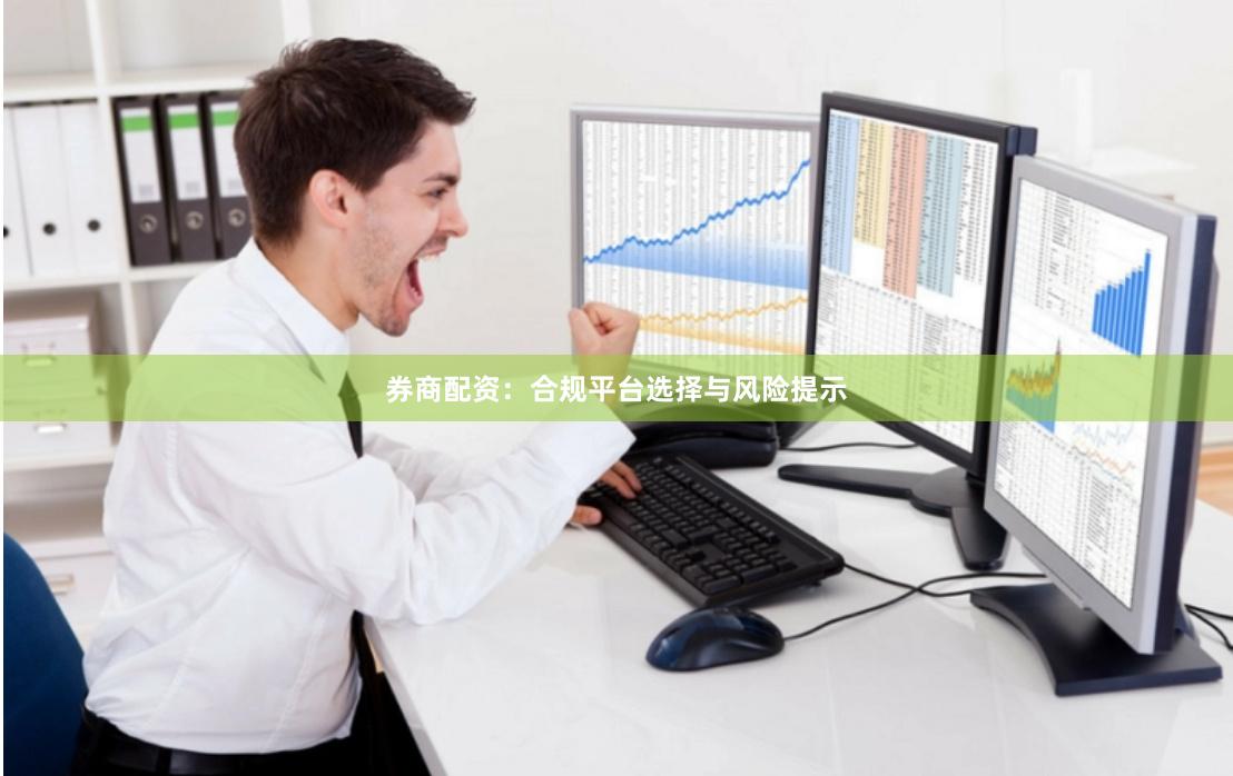 券商配资：合规平台选择与风险提示