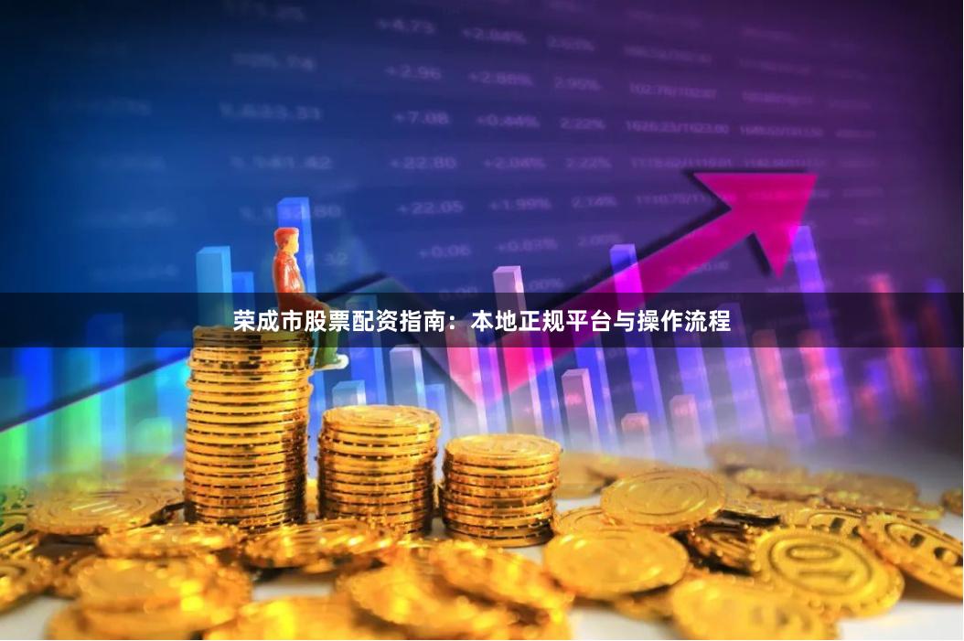 荣成市股票配资指南：本地正规平台与操作流程