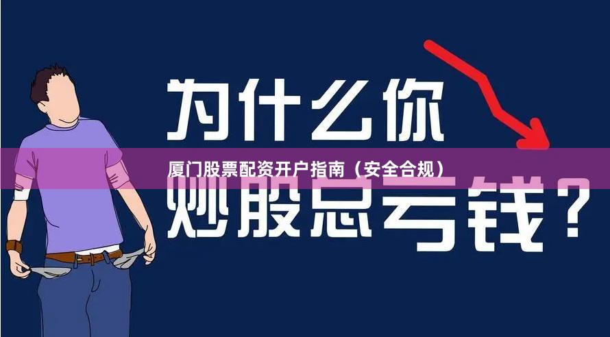 厦门股票配资开户指南（安全合规）