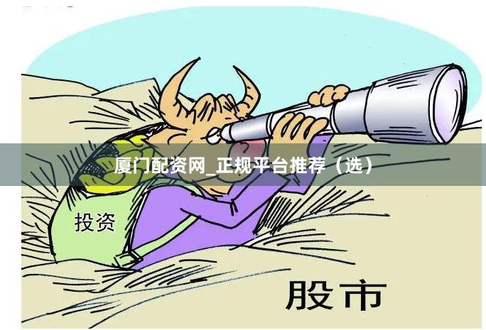 厦门配资网_正规平台推荐（选）