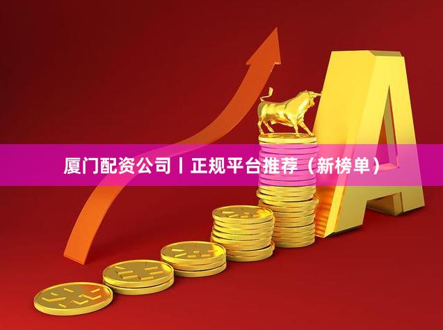 厦门配资公司丨正规平台推荐（新榜单）