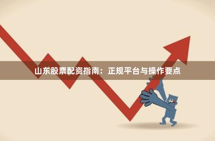 山东股票配资指南：正规平台与操作要点