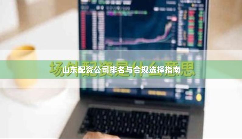 山东配资公司排名与合规选择指南