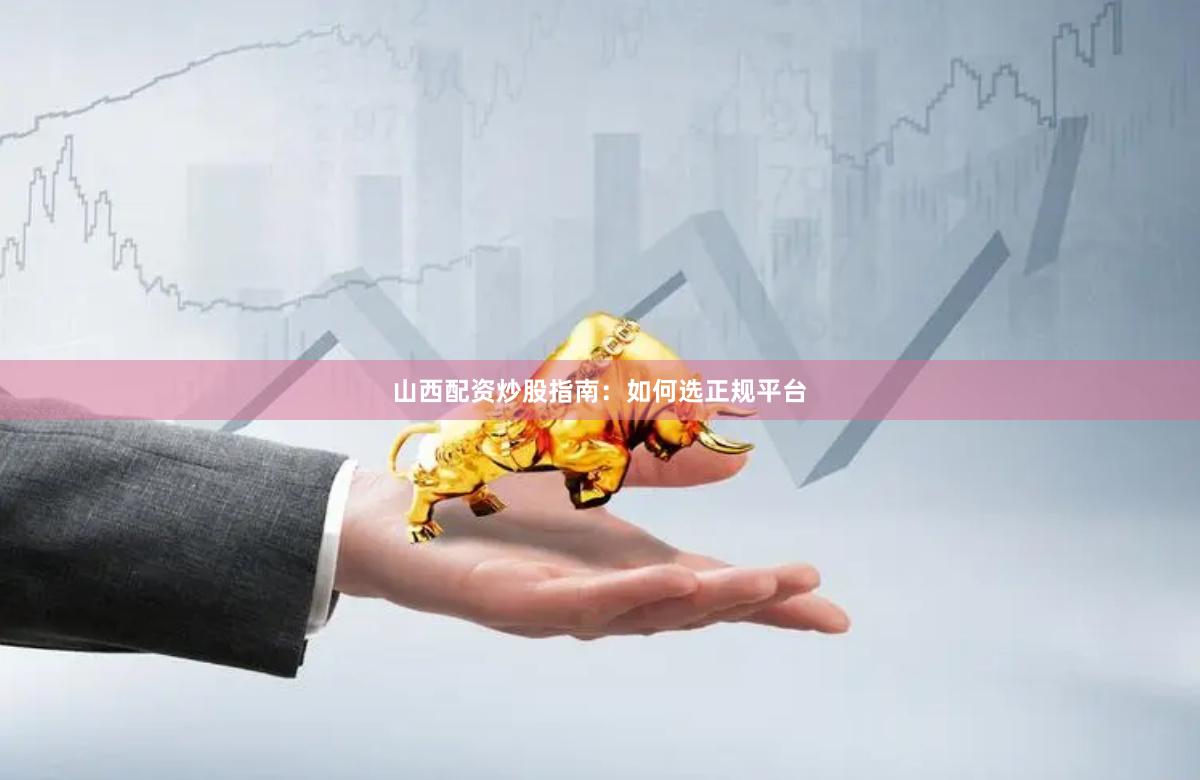 山西配资炒股指南：如何选正规平台