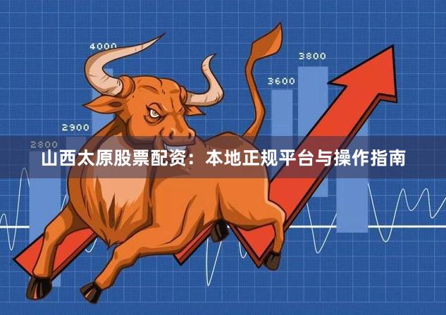 山西太原股票配资：本地正规平台与操作指南