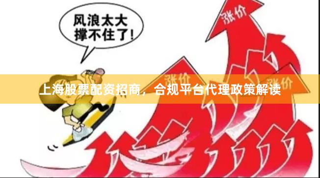 上海股票配资招商，合规平台代理政策解读