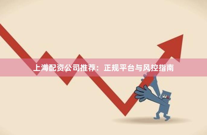 上海配资公司推荐：正规平台与风控指南