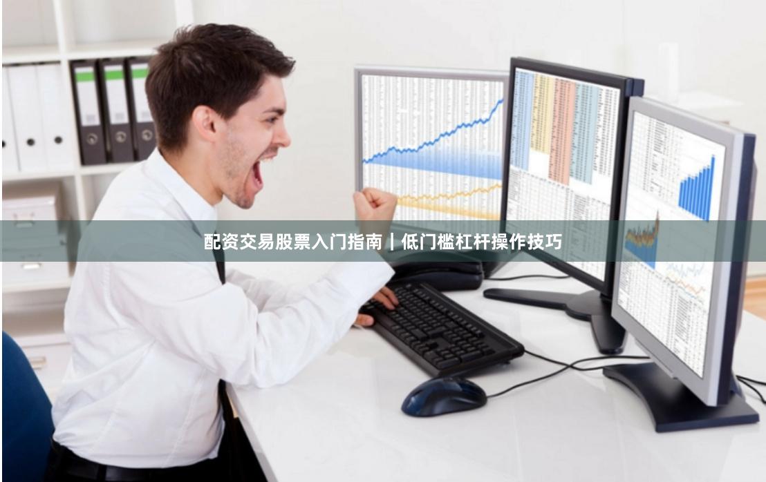 配资交易股票入门指南｜低门槛杠杆操作技巧