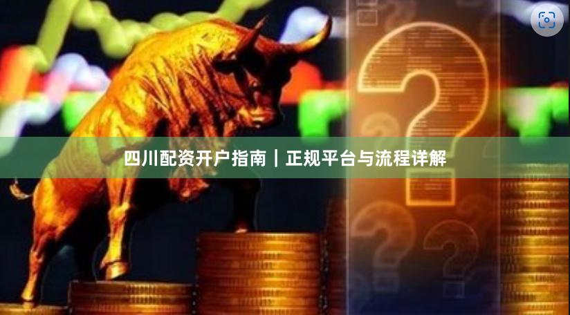 四川配资开户指南｜正规平台与流程详解