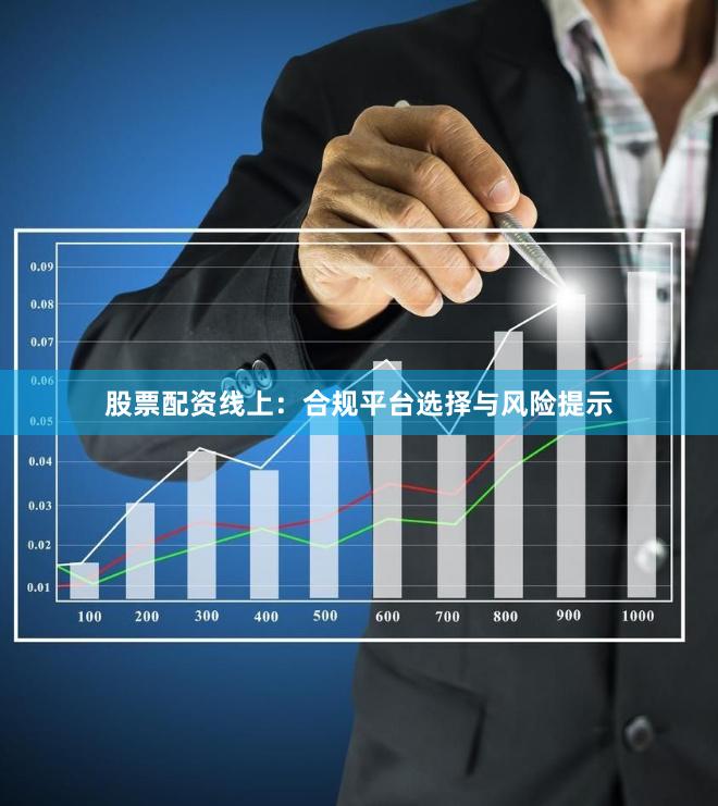 股票配资线上：合规平台选择与风险提示