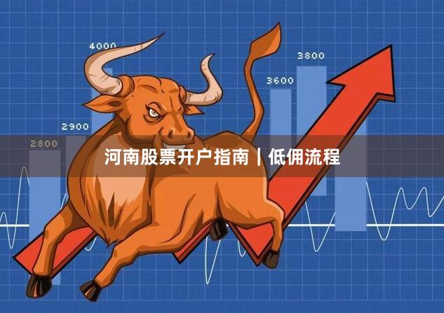 河南股票开户指南｜低佣流程