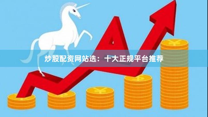 炒股配资网站选：十大正规平台推荐