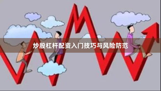 炒股杠杆配资入门技巧与风险防范