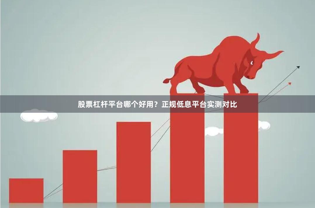 股票杠杆平台哪个好用？正规低息平台实测对比