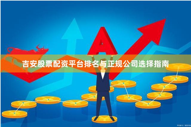 吉安股票配资平台排名与正规公司选择指南