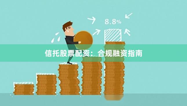 信托股票配资：合规融资指南