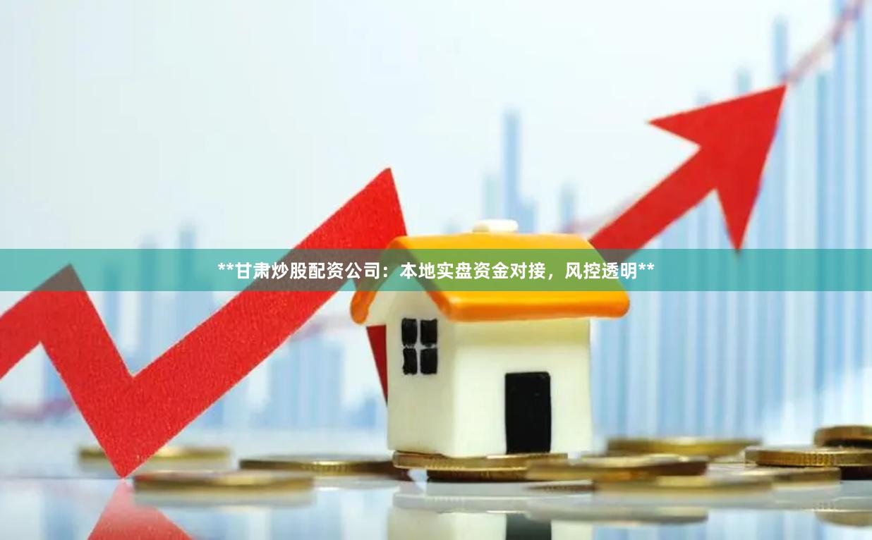 **甘肃炒股配资公司：本地实盘资金对接，风控透明**