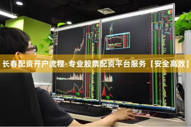 长春配资开户流程-专业股票配资平台服务【安全高效】